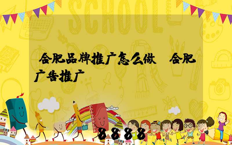 合肥品牌推广怎么做(合肥广告推广)