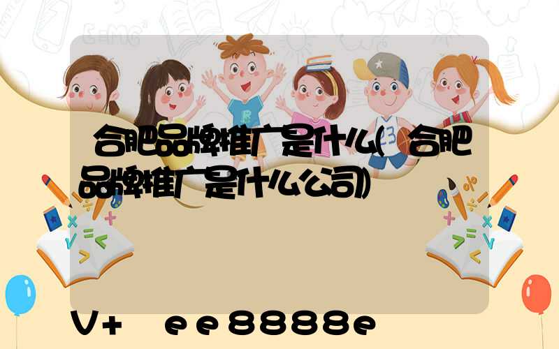 合肥品牌推广是什么(合肥品牌推广是什么公司)