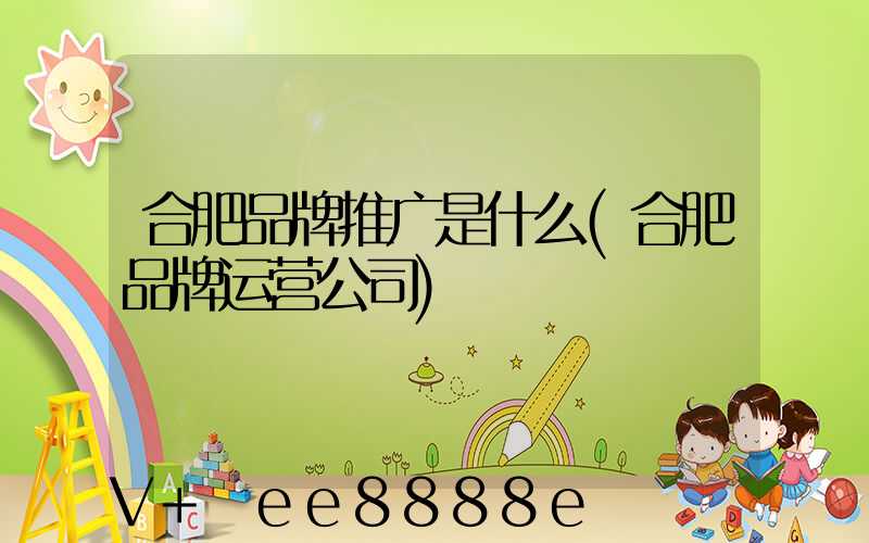合肥品牌推广是什么(合肥品牌运营公司)