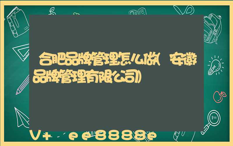 合肥品牌管理怎么做(安徽品牌管理有限公司)