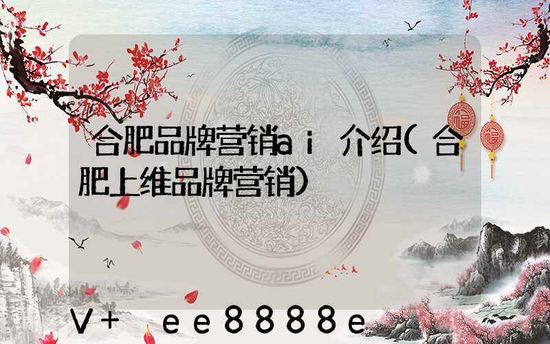 合肥品牌营销ai介绍(合肥上维品牌营销)