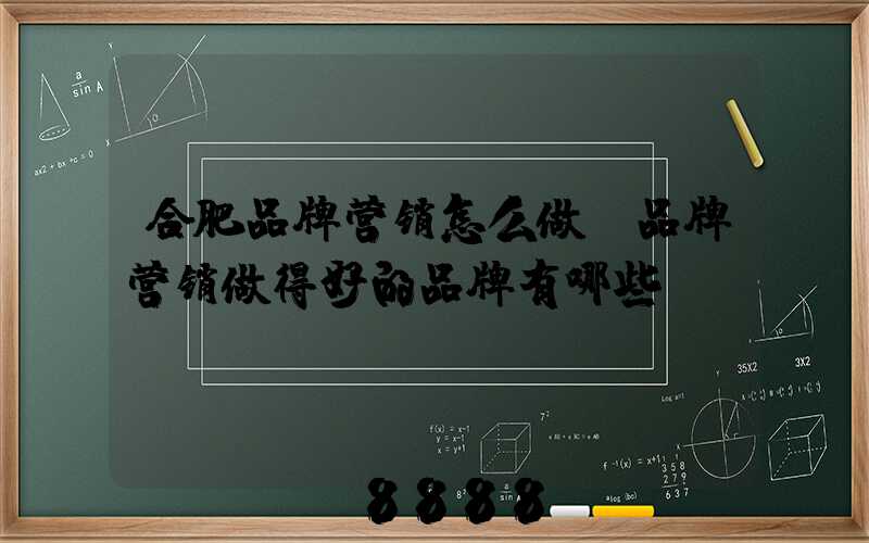 合肥品牌营销怎么做(品牌营销做得好的品牌有哪些)