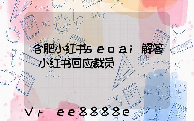 合肥小红书seoai解答(小红书回应裁员