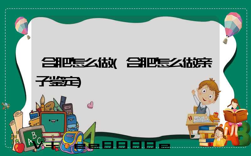 合肥怎么做(合肥怎么做亲子鉴定)