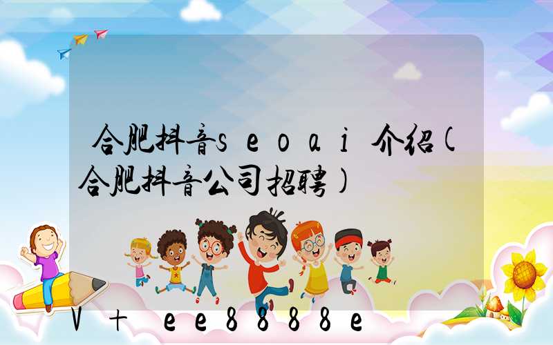 合肥抖音seoai介绍(合肥抖音公司招聘)
