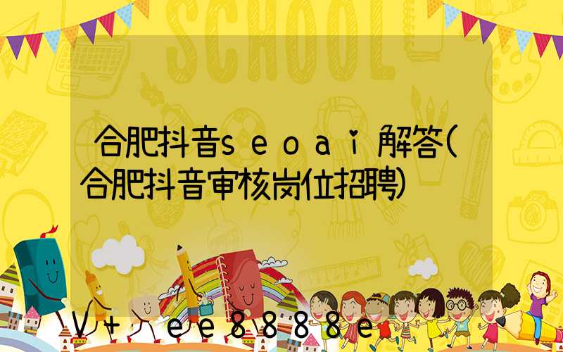 合肥抖音seoai解答(合肥抖音审核岗位招聘)