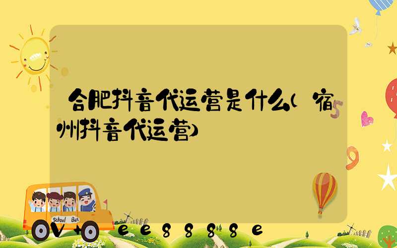 合肥抖音代运营是什么(宿州抖音代运营)