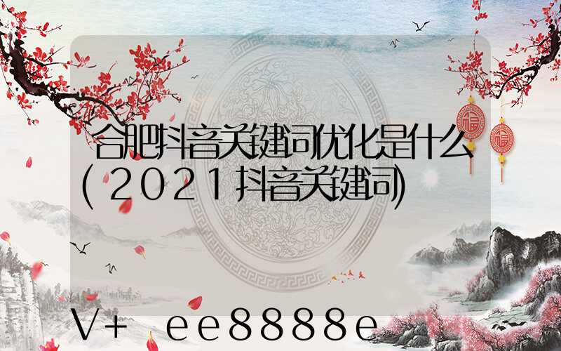 合肥抖音关键词优化是什么(2021抖音关键词)