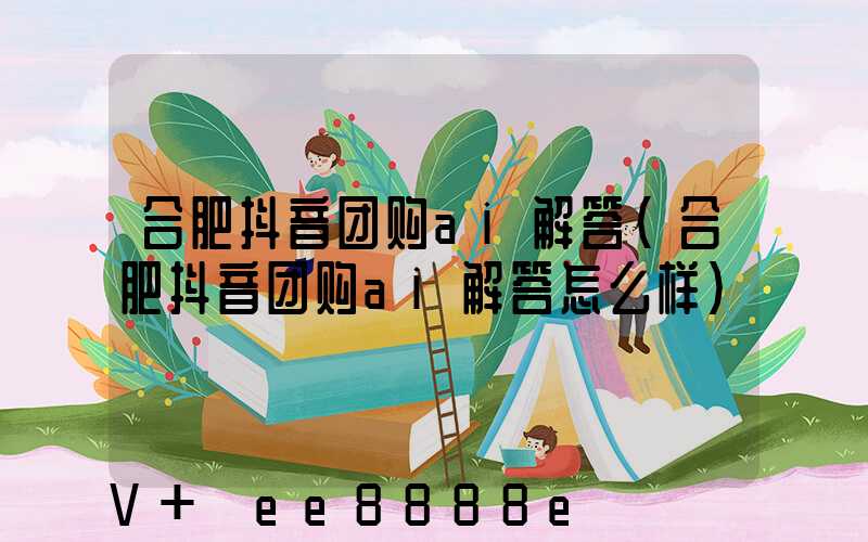 合肥抖音团购ai解答(合肥抖音团购ai解答怎么样)
