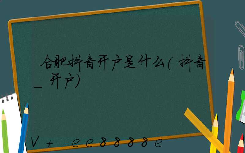 合肥抖音开户是什么(抖音_开户)