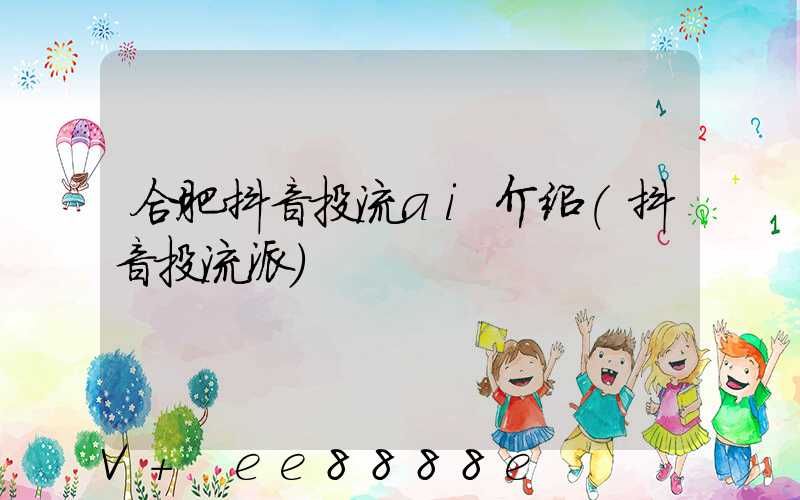 合肥抖音投流ai介绍(抖音投流派)
