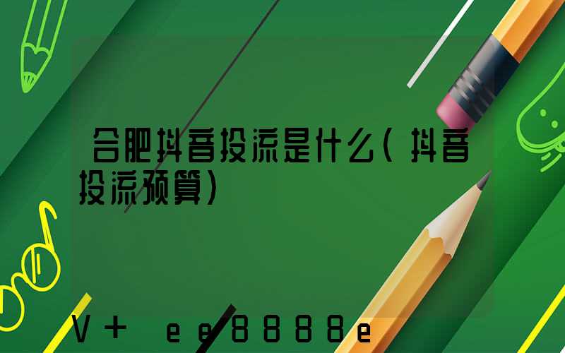 合肥抖音投流是什么(抖音投流预算)