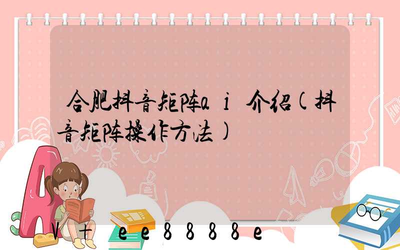 合肥抖音矩阵ai介绍(抖音矩阵操作方法)