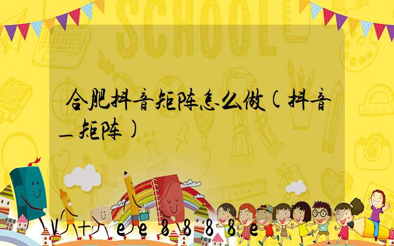 合肥抖音矩阵怎么做(抖音_矩阵)