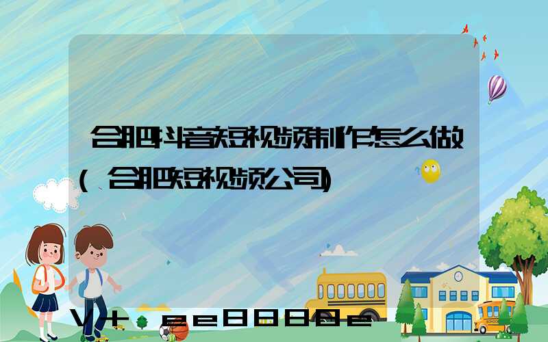 合肥抖音短视频制作怎么做(合肥短视频公司)