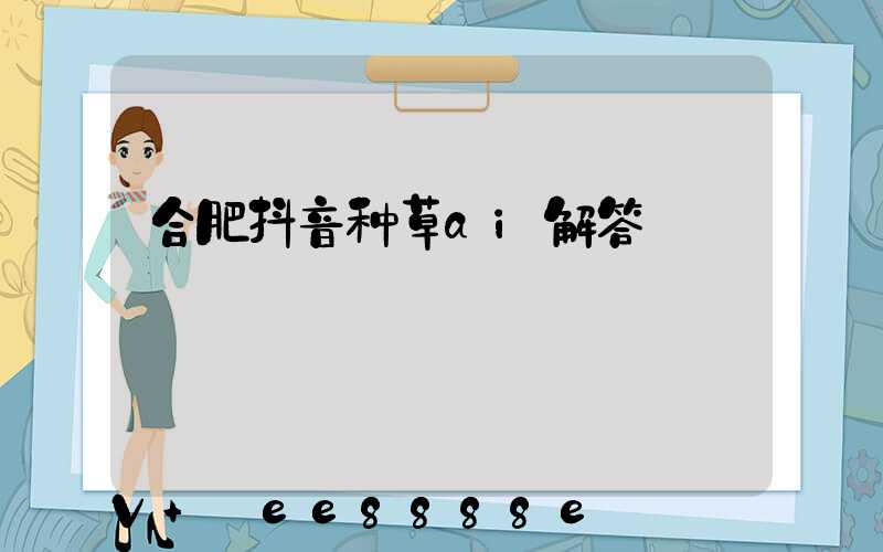 合肥抖音种草ai解答