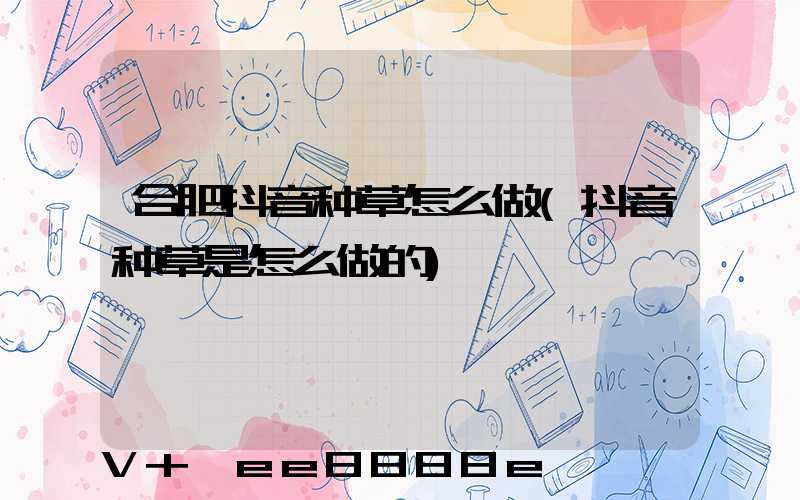 合肥抖音种草怎么做(抖音种草是怎么做的)