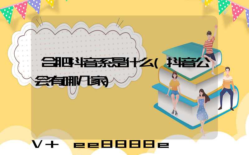 合肥抖音系是什么(抖音公会有哪几家)