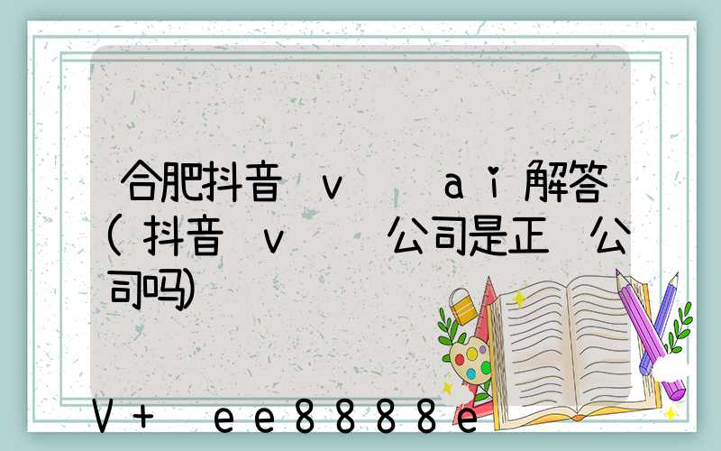 合肥抖音蓝v认证ai解答(抖音蓝v认证公司是正规公司吗)