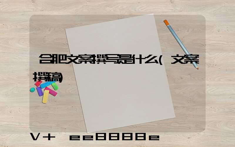 合肥文案撰写是什么(文案撰稿)