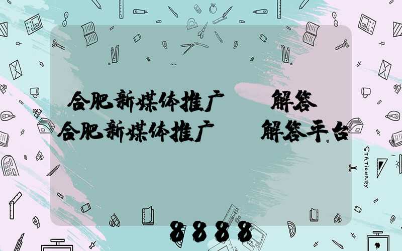 合肥新媒体推广ai解答(合肥新媒体推广ai解答平台)
