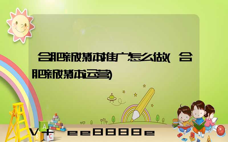 合肥新媒体推广怎么做(合肥新媒体运营)