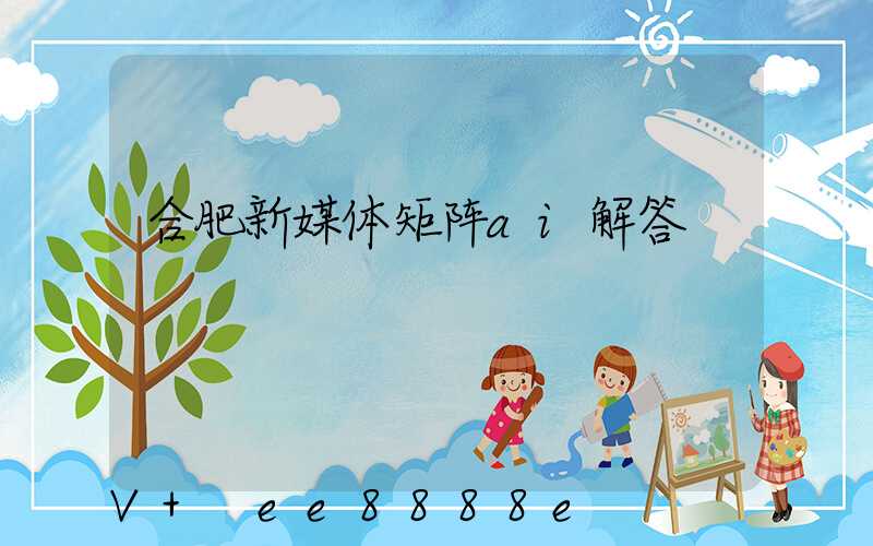 合肥新媒体矩阵ai解答