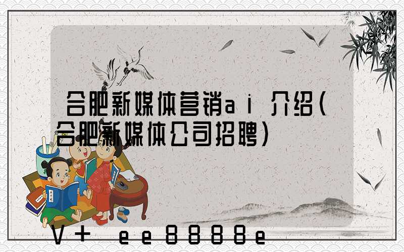 合肥新媒体营销ai介绍(合肥新媒体公司招聘)