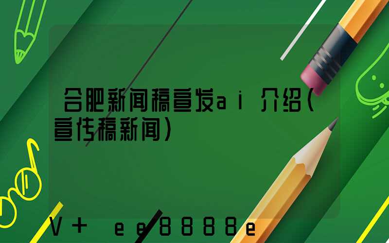 合肥新闻稿宣发ai介绍(宣传稿新闻)