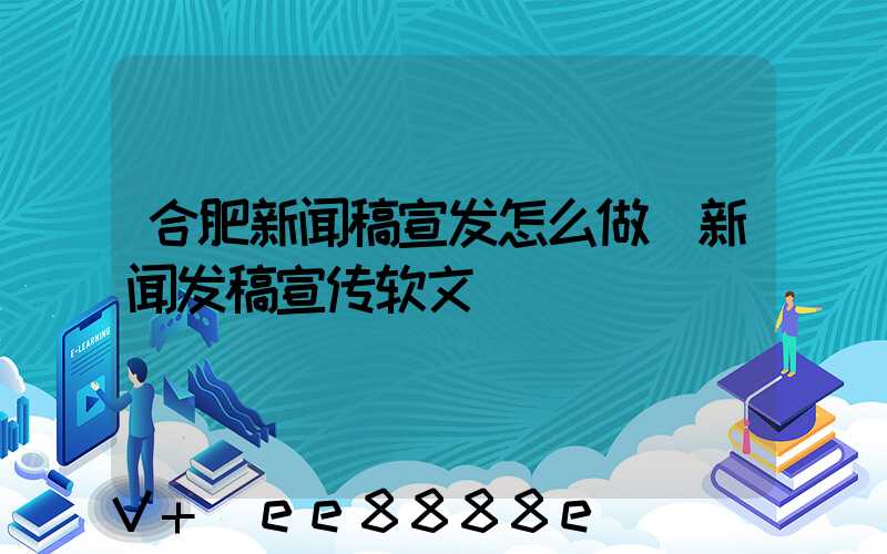 合肥新闻稿宣发怎么做(新闻发稿宣传软文)