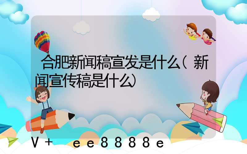 合肥新闻稿宣发是什么(新闻宣传稿是什么)