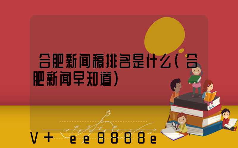 合肥新闻稿排名是什么(合肥新闻早知道)