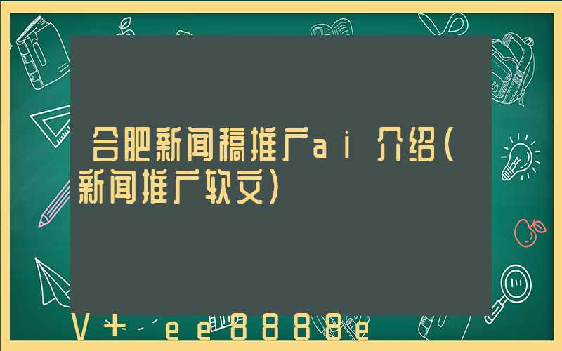 合肥新闻稿推广ai介绍(新闻推广软文)