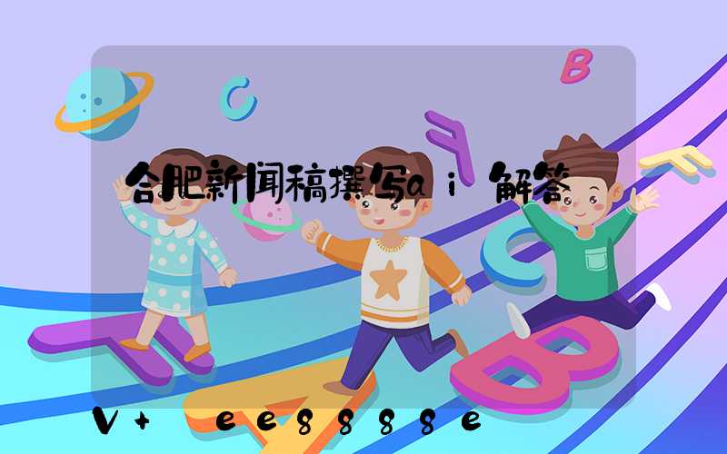 合肥新闻稿撰写ai解答