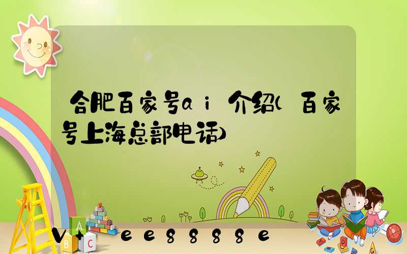合肥百家号ai介绍(百家号上海总部电话)