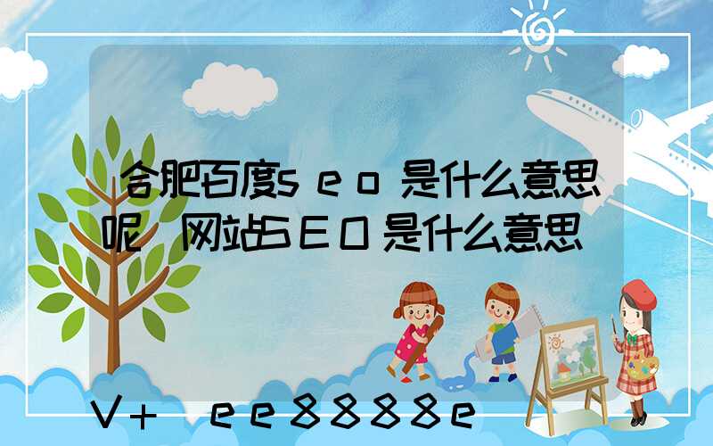 合肥百度seo是什么意思呢(网站SEO是什么意思)