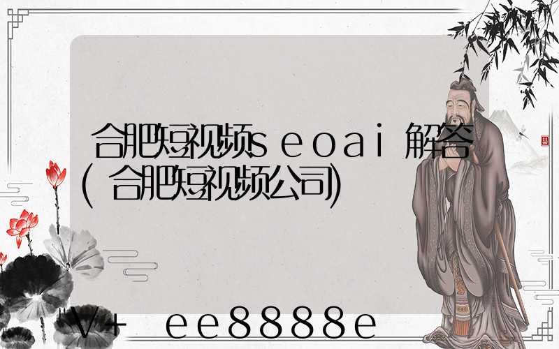 合肥短视频seoai解答(合肥短视频公司)
