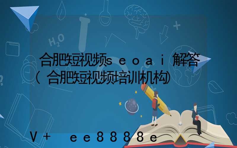 合肥短视频seoai解答(合肥短视频培训机构)