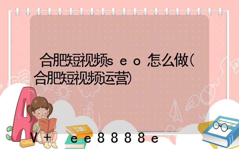 合肥短视频seo怎么做(合肥短视频运营)