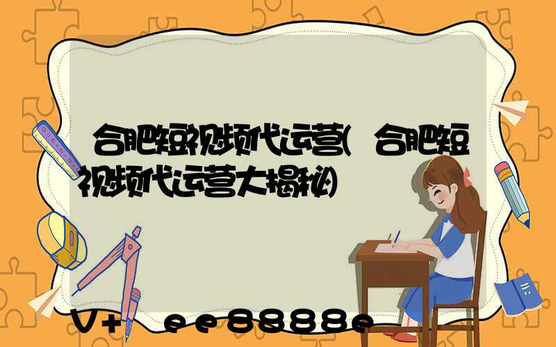 合肥短视频代运营(合肥短视频代运营大揭秘)