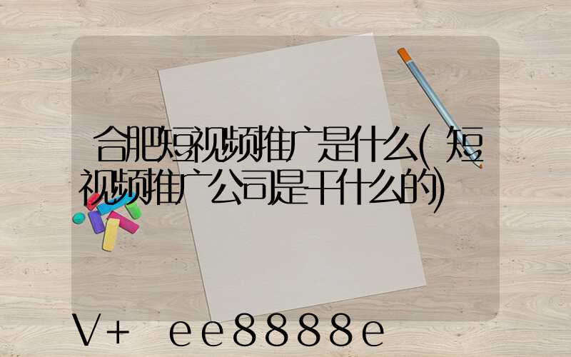 合肥短视频推广是什么(短视频推广公司是干什么的)