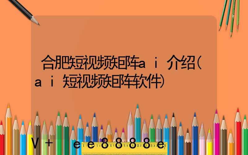 合肥短视频矩阵ai介绍(ai短视频矩阵软件)