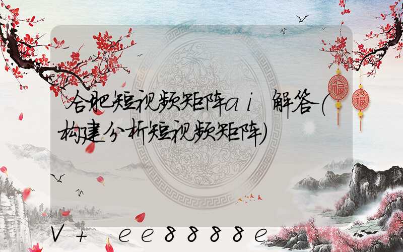 合肥短视频矩阵ai解答(构建分析短视频矩阵)