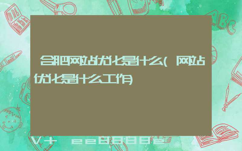 合肥网站优化是什么(网站优化是什么工作)