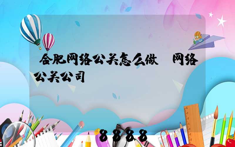 合肥网络公关怎么做(网络公关公司)