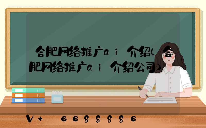 合肥网络推广ai介绍(合肥网络推广ai介绍公司)