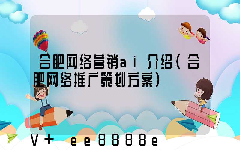 合肥网络营销ai介绍(合肥网络推广策划方案)