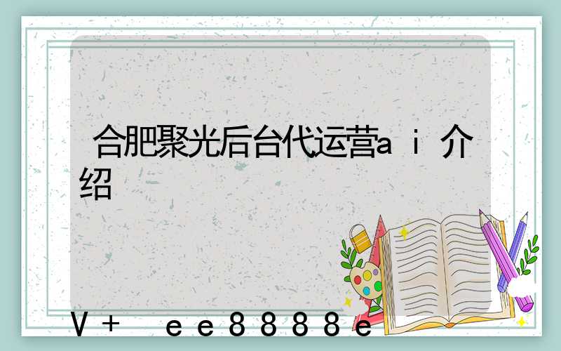 合肥聚光后台代运营ai介绍