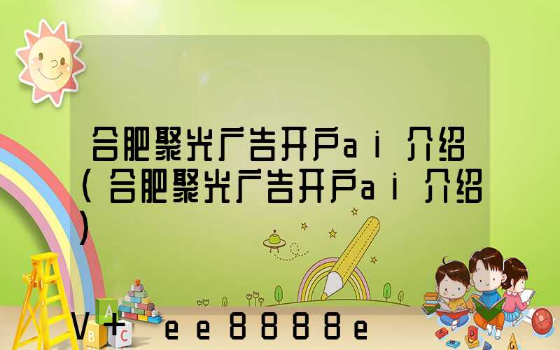 合肥聚光广告开户ai介绍(合肥聚光广告开户ai介绍)