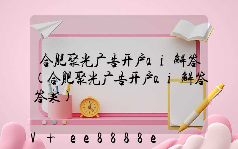 合肥聚光广告开户ai解答(合肥聚光广告开户ai解答答案)